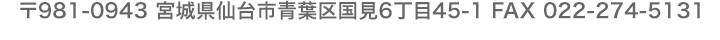 〒981-0943 宮城県仙台市青葉区国見6丁目45-1 FAX 022-274-5131